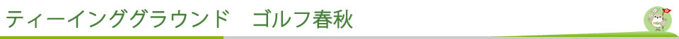 ティーインググラウンド　ゴルフ春秋